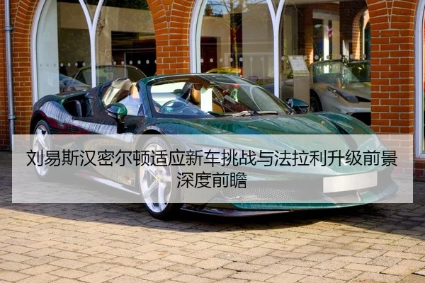 刘易斯汉密尔顿适应新车挑战与法拉利升级前景深度前瞻