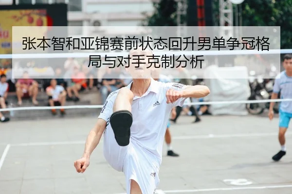 张本智和亚锦赛前状态回升男单争冠格局与对手克制分析