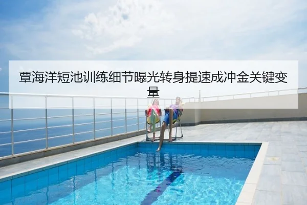 覃海洋短池训练细节曝光转身提速成冲金关键变量