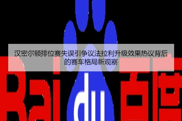 汉密尔顿排位赛失误引争议法拉利升级效果热议背后的赛车格局新观察